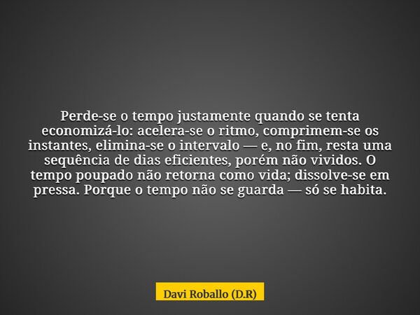 Perde-se o tempo justamente quando se tenta economizá-lo: acelera-se o ritmo, comprimem-se os instantes, elimina-se o intervalo — e, no fim, resta uma sequência... Frase de Davi Roballo (D.R).