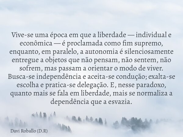 Vive-se uma época em que a liberdade — individual e econômica — é proclamada como fim supremo, enquanto, em paralelo, a autonomia é silenciosamente entregue a o... Frase de Davi Roballo (D.R).