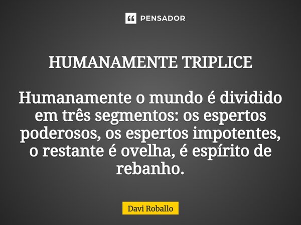 ⁠HUMANAMENTE TRIPLICE Humanamente o mundo é dividido em três segmentos: os espertos poderosos, os espertos impotentes, o restante é ovelha, é espírito de rebanh... Frase de Davi Roballo.