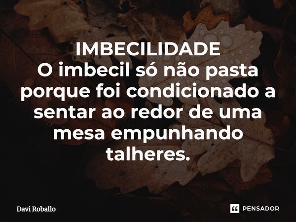 ⁠IMBECILIDADE O imbecil só não pasta porque foi condicionado a sentar ao redor de uma mesa empunhando talheres.... Frase de Davi Roballo.