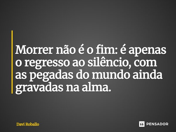 ⁠ Morrer não é o fim: é apenas o regresso ao silêncio, com as pegadas do mundo ainda gravadas na alma.... Frase de Davi Roballo.