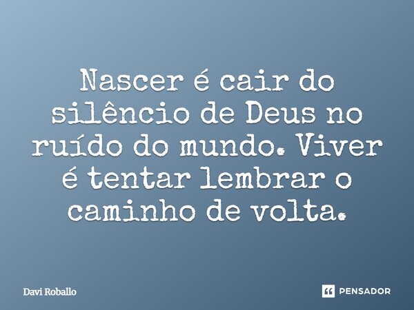 ⁠Nascer é cair do silêncio de Deus no ruído do mundo. Viver é tentar lembrar o caminho de volta.... Frase de Davi Roballo.