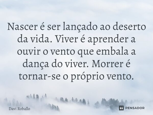 ⁠Nascer é ser lançado ao deserto da vida. Viver é aprender a ouvir o vento que embala a dança do viver. Morrer é tornar-se o próprio vento.... Frase de Davi Roballo.
