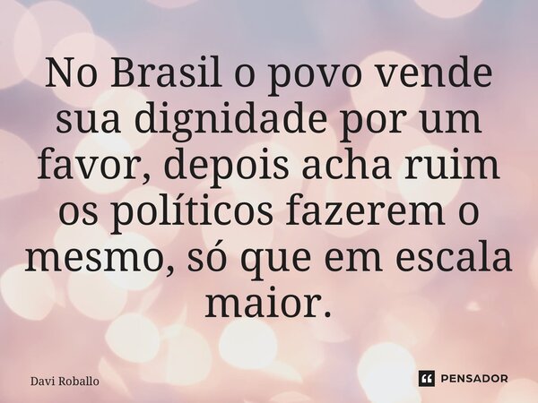 ⁠No Brasil o povo vende sua dignidade por um favor, depois acha ruim os políticos fazerem o mesmo, só que em escala maior.... Frase de Davi Roballo.