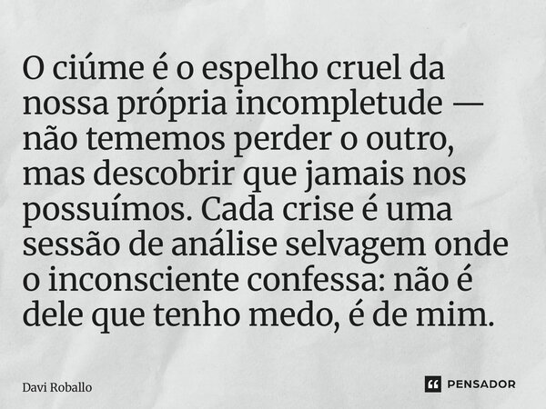 O ciúme é o espelho cruel da nossa própria incompletude — não tememos perder o outro, mas descobrir que jamais nos possuímos. Cada crise é uma sessão de anális... Frase de Davi Roballo.