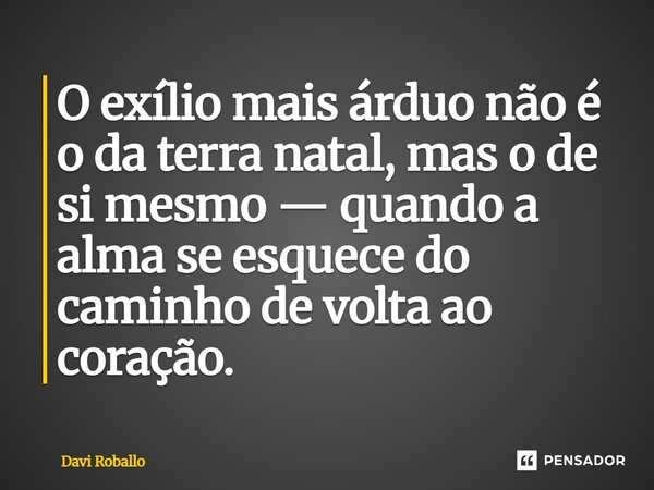 ⁠O exílio mais árduo não é o da terra natal, mas o de si mesmo — quando a alma se esquece do caminho de volta ao coração.... Frase de Davi Roballo.
