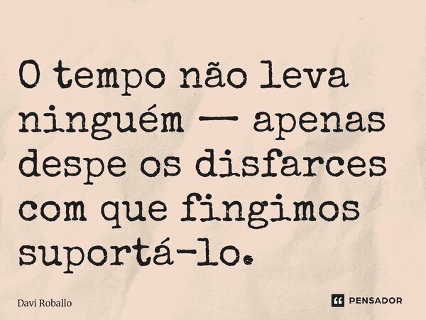 ⁠O tempo não leva ninguém — apenas despe os disfarces com que fingimos suportá-lo.... Frase de Davi Roballo.
