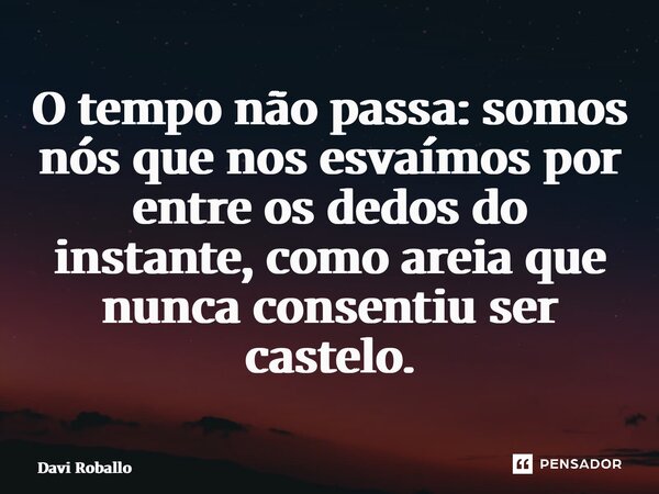 ⁠O tempo não passa: somos nós que nos esvaímos por entre os dedos do instante, como areia que nunca consentiu ser castelo.... Frase de Davi Roballo.