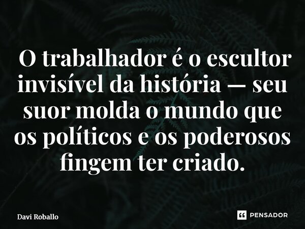 ⁠ O trabalhador é o escultor invisível da história — seu suor molda o mundo que os políticos e os poderosos fingem ter criado.... Frase de Davi Roballo.