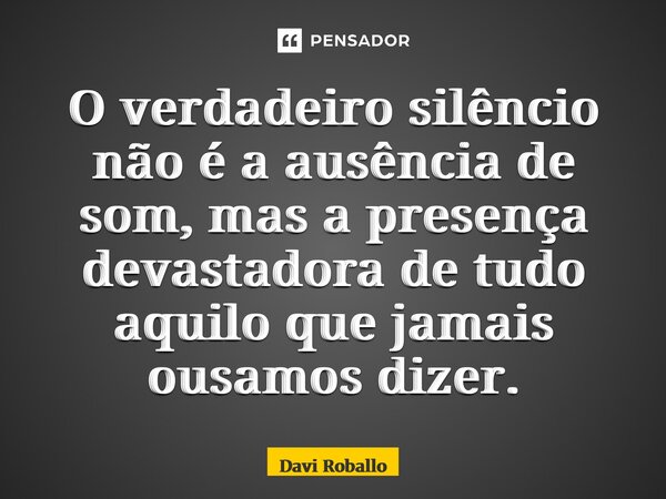 ⁠O verdadeiro silêncio não é a ausência de som, mas a presença devastadora de tudo aquilo que jamais ousamos dizer.... Frase de Davi Roballo.
