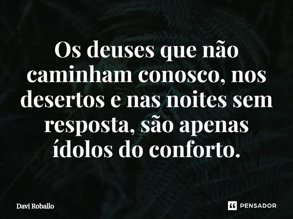 ⁠Os deuses que não caminham conosco, nos desertos e nas noites sem resposta, são apenas ídolos do conforto.... Frase de Davi Roballo.