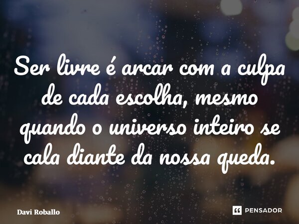 Ser livre é arcar com a culpa de cada escolha, mesmo quando o universo inteiro se cala diante da nossa queda.... Frase de Davi Roballo.