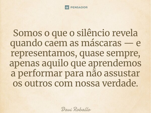⁠Somos o que o silêncio revela quando caem as máscaras — e representamos, quase sempre, apenas aquilo que aprendemos a performar para não assustar os outros com... Frase de Davi Roballo.