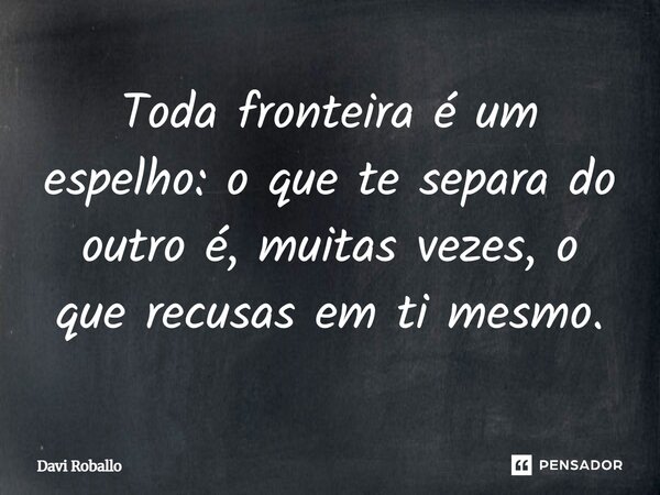⁠Toda fronteira é um espelho: o que te separa do outro é, muitas vezes, o que recusas em ti mesmo.... Frase de Davi Roballo.