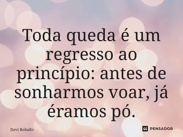 ⁠Toda queda é um regresso ao princípio: antes de sonharmos voar, já éramos pó.... Frase de Davi Roballo.