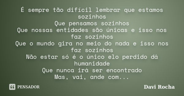 É sempre tão difícil lembrar que estamos sozinhos Que pensamos sozinhos Que nossas entidades são únicas e isso nos faz sozinhos Que o mundo gira no meio do nada... Frase de Davi Rocha.