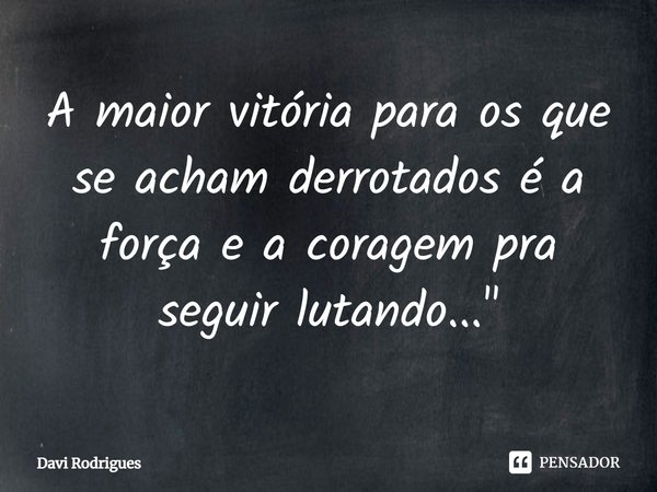 A maior vitória para os que se acham derrotados é a força e a coragem pra seguir lutando...... Frase de Davi Rodrigues.