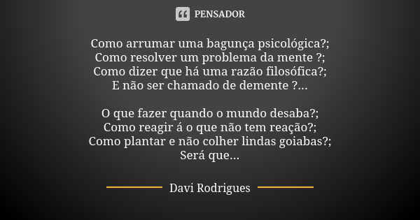 Como arrumar uma bagunça psicológica?; Como resolver um problema da mente ?; Como dizer que há uma razão filosófica?; E não ser chamado de demente ?... O que fa... Frase de Davi Rodrigues.