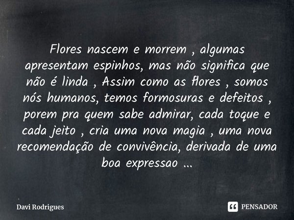 ⁠Flores nascem e morrem , algumas apresentam espinhos, mas não significa que não é linda , Assim como as flores , somos nós humanos, temos formosuras e defeitos... Frase de Davi Rodrigues.