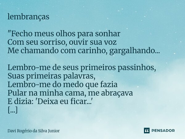 lembranças "Fecho meus olhos para sonhar Com seu sorriso, ouvir sua voz Me chamando com carinho, gargalhando... Lembro-me de seus primeiros passinhos, Sua... Frase de Davi Rogério da Silva Junior.
