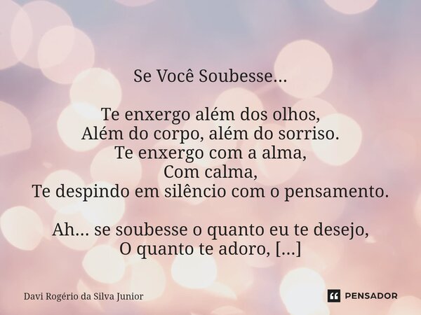  Se Você Soubesse... Te enxergo além dos olhos, Além do corpo, além do sorriso. Te enxergo com a alma, Com calma, Te despindo em silêncio com o pensamento. Ah.... Frase de Davi Rogério da Silva Junior.
