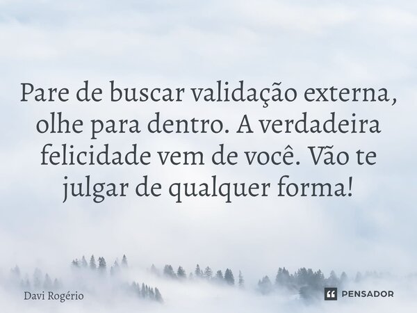 ⁠Pare de buscar validação externa, olhe para dentro. A verdadeira felicidade vem de você. Vão te julgar de qualquer forma!... Frase de Davi Rogério.