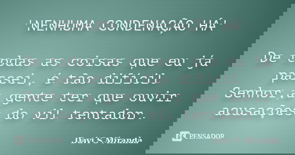 'NENHUMA CONDENAÇÃO HÁ' De todas as coisas que eu já passei, é tão difícil Senhor,a gente ter que ouvir acusações do vil tentador.... Frase de Davi S Miranda.