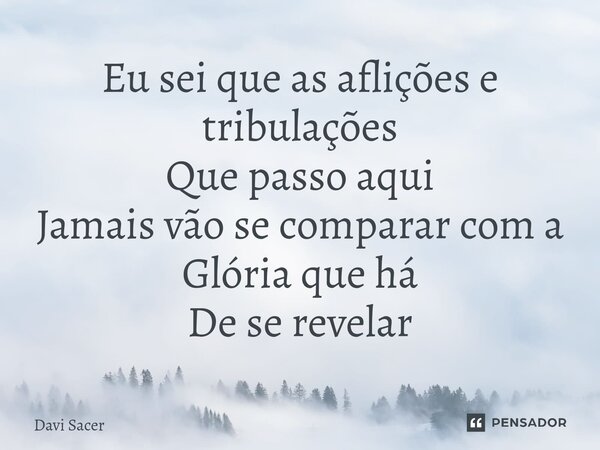 ⁠Eu sei que as aflições e tribulações Que passo aqui Jamais vão se comparar com a Glória que há De se revelar... Frase de Davi Sacer.