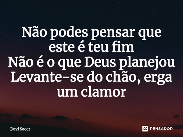 Não podes pensar que este é teu fim Não é o que Deus planejou Levante-se do chão, erga um clamor... Frase de Davi Sacer.