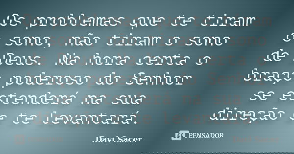 Os problemas que te tiram o sono, não tiram o sono de Deus. Na hora certa o braço poderoso do Senhor se estenderá na sua direção e te levantará.... Frase de Davi Sacer.