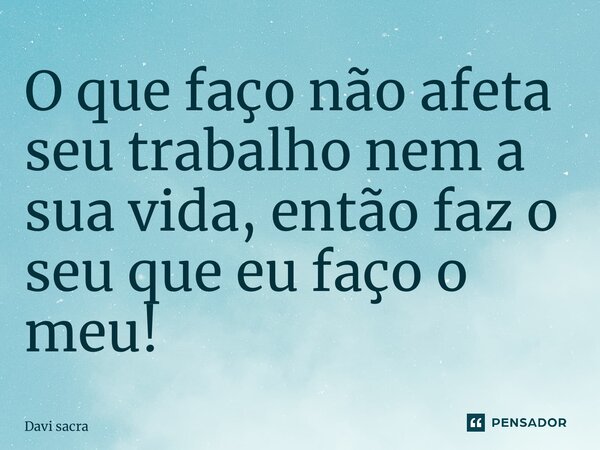 O que faço não afeta seu trabalho nem a sua vida, então faz o seu que eu faço o meu!... Frase de Davi Sacramento.