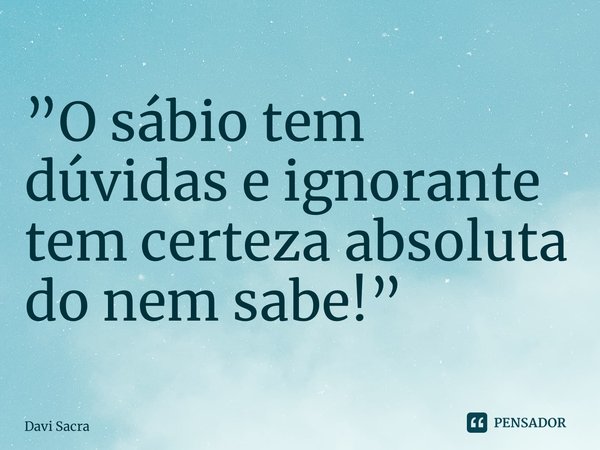 ⁠”O sábio tem dúvidas e ignorante tem certeza absoluta do nem sabe!”... Frase de Davi Sacramento.