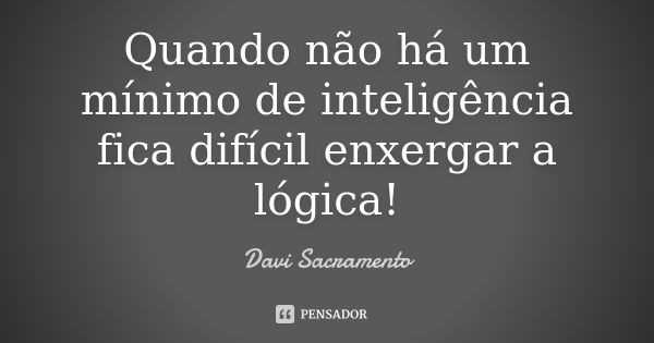 Quando não há um mínimo de inteligência fica difícil enxergar a lógica!... Frase de Davi sacramento.