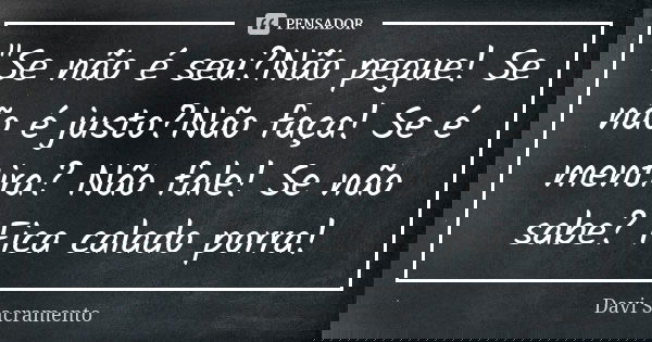"Se não é seu?Não pegue! Se não é justo?Não faça! Se é mentira? Não fale! Se não sabe? Fica calado porra!... Frase de Davi Sacramento.