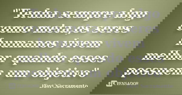 "Tenha sempre algo como meta,os seres humanos vivem melhor quando esses possuem um objetivo"... Frase de Davi Sacramento.