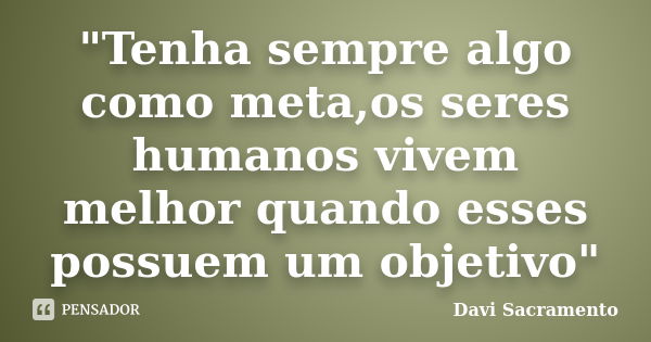 "Tenha sempre algo como meta,os seres humanos vivem melhor quando esses possuem um objetivo"... Frase de Davi Sacramento.