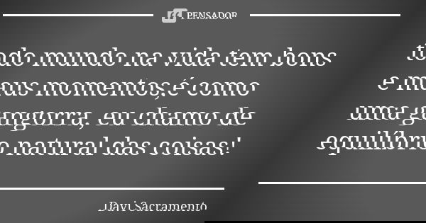 todo mundo na vida tem bons e maus momentos,é como uma gangorra, eu chamo de equilíbrio natural das coisas!... Frase de Davi Sacramento.