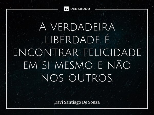 ⁠A verdadeira liberdade é encontrar felicidade em si mesmo e não nos outros.... Frase de Davi Santiago De Souza.
