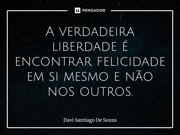 ⁠A verdadeira liberdade é encontrar felicidade em si mesmo e não nos outros.... Frase de Davi Santiago De Souza.