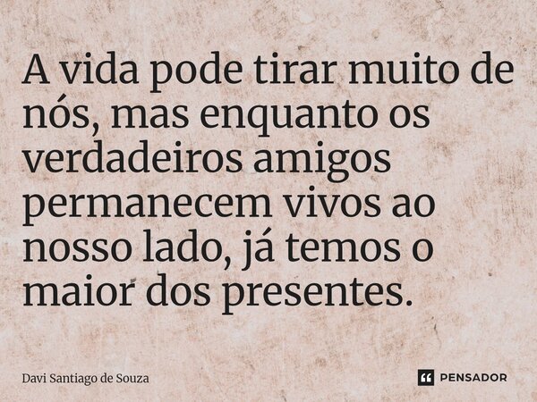 ⁠A vida pode tirar muito de nós, mas enquanto os verdadeiros amigos permanecem vivos ao nosso lado, já temos o maior dos presentes.... Frase de Davi Santiago De Souza.