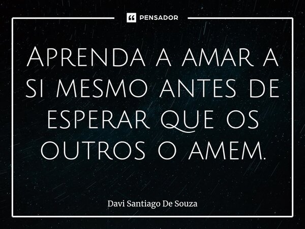 ⁠Aprenda a amar a si mesmo antes de esperar que os outros o amem.... Frase de Davi Santiago De Souza.