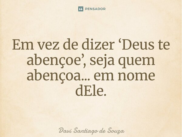 ⁠Em vez de dizer ‘Deus te abençoe’, seja quem abençoa... em nome dEle.... Frase de Davi Santiago De Souza.