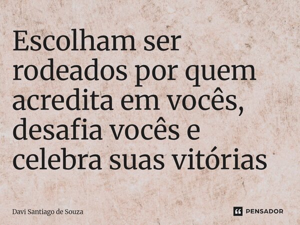 ⁠Escolham ser rodeados por quem acredita em vocês, desafia vocês e celebra suas vitórias... Frase de Davi Santiago De Souza.