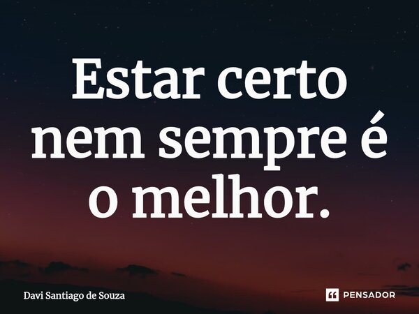 ⁠Estar certo nem sempre é o melhor.... Frase de Davi Santiago De Souza.