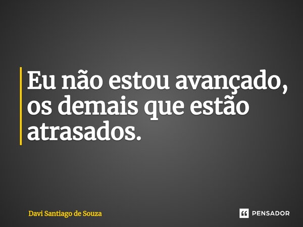 ⁠Eu não estou avançado, os demais que estão atrasados.... Frase de Davi Santiago De Souza.