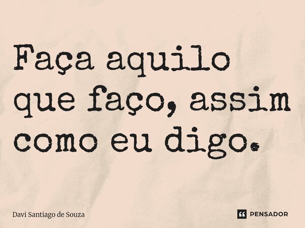 ⁠Faça aquilo que faço, assim como eu digo.... Frase de Davi Santiago De Souza.