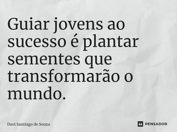 ⁠Guiar jovens ao sucesso é plantar sementes que transformarão o mundo.... Frase de Davi Santiago De Souza.
