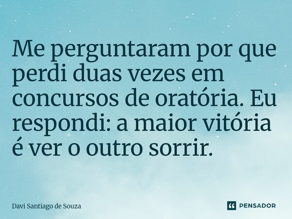 ⁠Me perguntaram por que perdi duas vezes em concursos de oratória. Eu respondi: a maior vitória é ver o outro sorrir.... Frase de Davi Santiago De Souza.