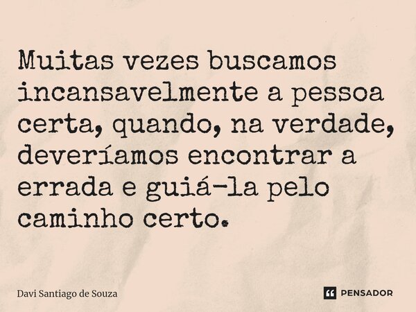 ⁠Muitas vezes buscamos incansavelmente a pessoa certa, quando, na verdade, deveríamos encontrar a errada e guiá-la pelo caminho certo.... Frase de Davi Santiago De Souza.