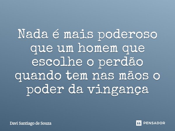 ⁠Nada é mais poderoso que um homem que escolhe o perdão quando tem nas mãos o poder da vingança... Frase de Davi Santiago De Souza.